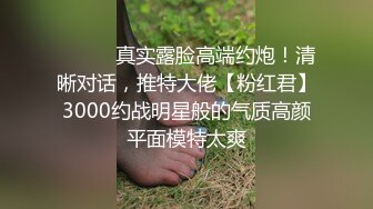 ⚫️⚫️真实露脸高端约炮！清晰对话，推特大佬【粉红君】3000约战明星般的气质高颜平面模特太爽