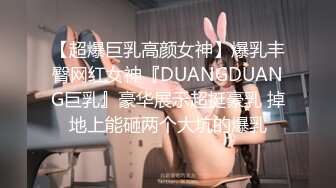 【超爆巨乳高颜女神】爆乳丰臀网红女神『DUANGDUANG巨乳』豪华展示超挺豪乳 掉地上能砸两个大坑的爆乳