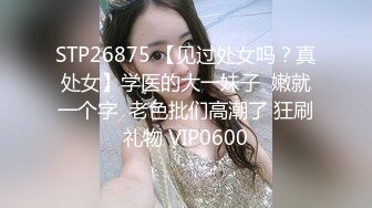 STP26875 【见过处女吗？真处女】学医的大一妹子  嫩就一个字  老色批们高潮了 狂刷礼物 VIP0600