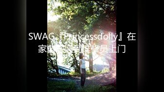 SWAG『Princessdolly』在家自慰遇到维修员上门