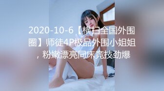 2020-10-6【横扫全国外围圈】师徒4P极品外围小姐姐，粉嫩漂亮同床竞技劲爆