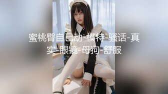 蜜桃臀自己动-模特-骚话-真实-眼镜-母狗-舒服