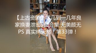 【上古资源】零几到一几年良家换妻泄密5部合集 无美颜无PS 真实纯天然！第33弹！