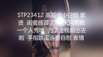 STP23412 高颜值小空姐 紫贤  闺蜜感冒了  今天只有我一个人秀哦  为了金钱豁出去啦  手指跳蛋连番自慰 表情