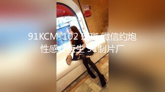 91KCM-102 斑斑 微信约炮性感女医生 91制片厂