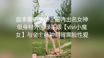 血本重磅推特！圈内出名女神级身材外围绿茶婊【vivi小魔女】与金主各种制服露脸性爱