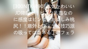 [300NTK-490] 本気かわいいJD降臨！！ピンク乳首なのに感度はビンビンお楽しみ桃尻！！意外とフェラは技巧派の吸ってはコネる丁寧フェラ！