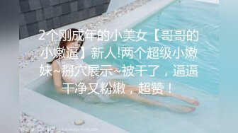 2个刚成年的小美女【哥哥的小嫩逼】新人!两个超级小嫩妹~掰穴展示~被干了，逼逼干净又粉嫩，超赞！