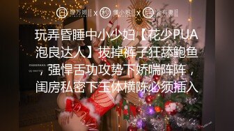 玩弄昏睡中小少妇【花少PUA泡良达人】拔掉裤子狂舔鲍鱼，强悍舌功攻势下娇喘阵阵，闺房私密下玉体横陈必须插入