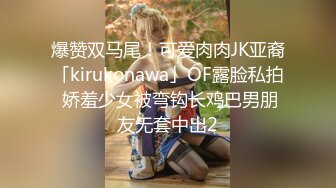 爆赞双马尾！可爱肉肉JK亚裔「kirukonawa」OF露脸私拍 娇羞少女被弯钩长鸡巴男朋友无套中出2