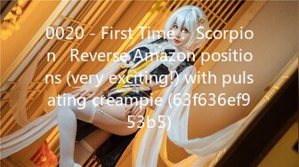 0020 - First Time： Scorpion   Reverse Amazon positions (very exciting!) with pulsating creampie (63f636ef953b5)