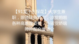 【91龙十三探花】大学生兼职，眼镜妹胸真大，沙发啪啪各种高难度姿势，小骚货娇喘呻吟配合度满分