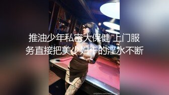 推油少年私密大保健 上门服务直接把美少妇干的淫水不断