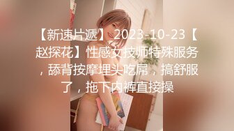 【新速片遞】 2023-10-23【赵探花】性感女技师特殊服务，舔背按摩埋头吃屌，搞舒服了，拖下内裤直接操