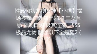 性感骚婊尤物女神【小喵】操场被操 户外露出啪啪 三女互舔 强制口爆 极其淫荡，SSS极品尤物 腰部以下全是腿2 (2)