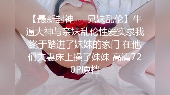 【最新封神❤️兄妹乱伦】牛逼大神与亲妹乱伦性爱实录我终于踏进了妹妹的家门 在他们夫妻床上操了妹妹 高清720P原档