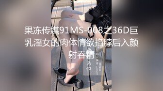 果冻传媒91MS-008之36D巨乳淫女的肉体情欲掐脖后入颜射吞精