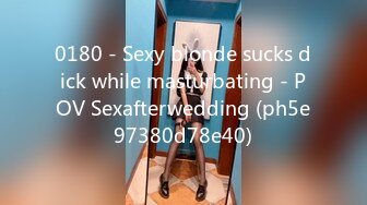 0180 - Sexy blonde sucks dick while masturbating - POV Sexafterwedding (ph5e97380d78e40)