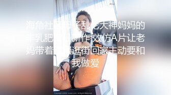 海角社区母子乱伦大神妈妈的丰乳肥臀最新作 效仿A片让老妈带着跳蛋逛街回家主动要和我做爱