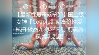 【最新性爱重磅核弹】国宝级女神『Couple』超高价性爱私拍 极品尤物3P内射 前裹后操 爆乳乱颤