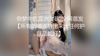 你梦中的亚洲女孩_全网首发【所有的精液挤出来比任何护肤品都好】