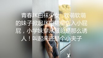 ✿青春JK白袜少女✿软萌软萌的妹子掀起JK短裙后后入小屁屁，小学妹穿JK服总是那么诱人！叫起来还是个小夹子