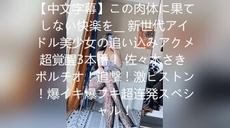 【中文字幕】この肉体に果てしない快楽を__ 新世代アイドル美少女の追い込みアクメ超覚醒3本番！ 佐々木さき ポルチオ！追撃！激ピストン！爆イキ爆フキ超连発スペシャル！