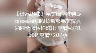 【极品嫩妹】完美胸型推特Lvressee腰细腿长臀部完美道具啪啪紫薇私拍流出 高清私拍160P 高清720P版