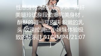 性感身材清纯气质学妹✿纤纤美腿玲珑身段劲爆完美身材，酥酥的每一寸皮肤 粉嫩的乳头 攻速拉满让小妹妹体验极致的快乐[1.91G/MP4/21:07]