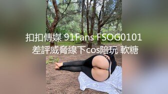 扣扣傳媒 91Fans FSOG0101 差評威脅線下cos陪玩 軟糖