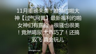 11月重磅来袭！推特约啪大神【过气网黄】最新福利约啪 女神们有露脸，很骚也很美！竟然喝尿 太乖巧了！还搞双飞 真会玩儿