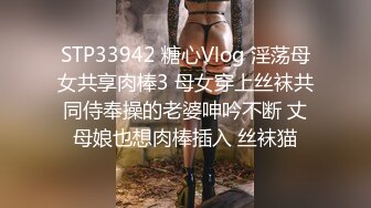 STP33942 糖心Vlog 淫荡母女共享肉棒3 母女穿上丝袜共同侍奉操的老婆呻吟不断 丈母娘也想肉棒插入 丝袜猫