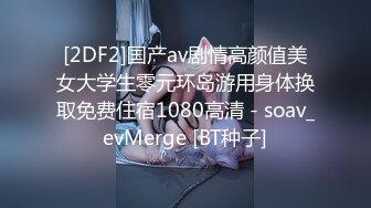 [2DF2]国产av剧情高颜值美女大学生零元环岛游用身体换取免费住宿1080高清 - soav_evMerge [BT种子]