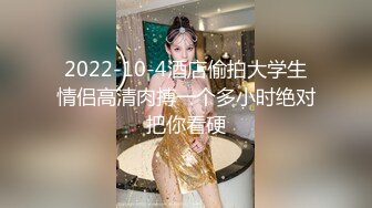 2022-10-4酒店偷拍大学生情侣高清肉搏一个多小时绝对把你看硬