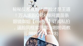 秘秘反差骚姐！露脸才是王道！万人求购OF火爆网黄苗条眼镜御姐【melyll】订阅私拍，逼脸同框紫薇露出啪啪调教，呻吟声一流 (8)