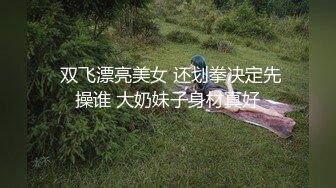  双飞漂亮美女 还划拳决定先操谁 大奶妹子身材真好