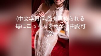 (中文字幕)乳首を責められる毎にごっくんをせがむ由愛可奈