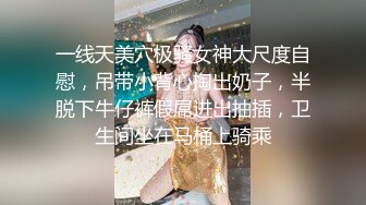 一线天美穴极骚女神大尺度自慰，吊带小背心掏出奶子，半脱下牛仔裤假屌进出抽插，卫生间坐在马桶上骑乘