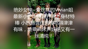 绝妙女神~爱丝袜的Vivian姐 最新小护士情趣打闹，身材特棒 小烈唇含住肉棒吃得津津有味，骑乘叫床声妖艳又有一丝清纯！