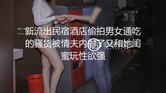 新流出民宿酒店偷拍男女通吃的骚货被情夫内射了又和她闺蜜玩性欲强