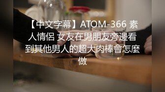 【中文字幕】ATOM-366 素人情侶 女友在男朋友旁邊看到其他男人的超大肉棒會怎麼做