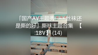 「国产AV主题秀——丝袜还是撕的好」撕袜主题合集⑪【18V】 (14)