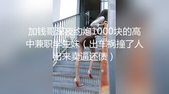 加钱哥深夜约炮1000块的高中兼职学生妹（出车祸撞了人出来卖逼还债）