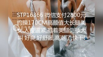 STP16366 微信支付2800元约操170CM高颜值大长腿美女,人瘦逼紧,抱着美腿侧插大叫 好爽,好舒服,高潮了,快干!