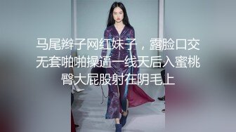 马尾辫子网红妹子，露脸口交无套啪啪操逼一线天后入蜜桃臀大屁股射在阴毛上