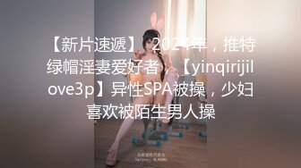 【新片速遞】  2024年，推特绿帽淫妻爱好者，【yinqirijilove3p】异性SPA被操，少妇喜欢被陌生男人操