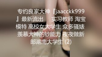 专约良家大神『jaacckk999』最新流出❤️实习教师 淘宝模特 高校女大学生 众多骚婊 羡慕大神的钞能力 夜夜做新郎湖南大学生 (2)