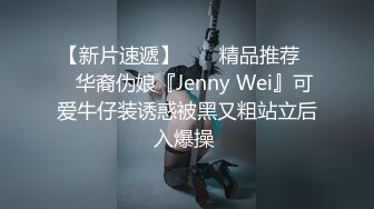 【新片速遞】  ❤️精品推荐❤️华裔伪娘『Jenny Wei』可爱牛仔装诱惑被黑又粗站立后入爆操 