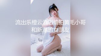 流出乐橙云酒店偷拍黄毛小哥和新泡的女朋友