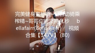 完美健身蜜桃臀~全自动骑乘榨精~哥哥你能坚持几秒❤️bellafairr(Bella Fairr)❤️视频合集【147V】 (80)